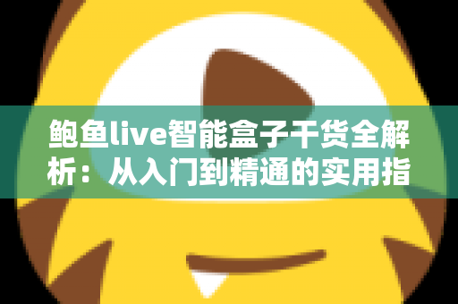 鲍鱼live智能盒子干货全解析:从入门到精通的实用指南,一文看懂安装设置与使用技巧 鲍鱼live智能盒子干货全解析:从入门到精通的实用指南,一文看懂安装设置与使用技巧