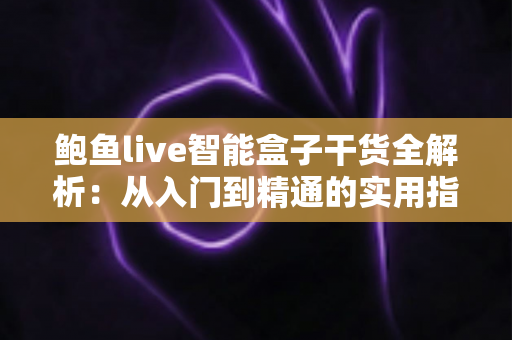 鲍鱼live智能盒子干货全解析:从入门到精通的实用指南,一文看懂安装设置与使用技巧 鲍鱼live智能盒子干货全解析:从入门到精通的实用指南,一文看懂安装设置与使用技巧