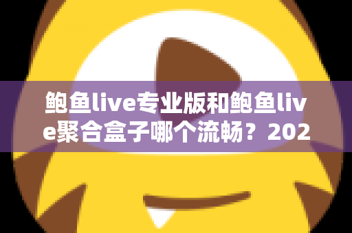 鲍鱼live专业版和鲍鱼live聚合盒子哪个流畅?2025最新实测对比全解析 鲍鱼live专业版和鲍鱼live聚合盒子哪个流畅?2025最新实测对比全解析