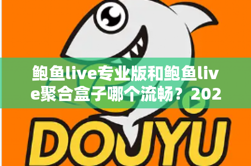 鲍鱼live专业版和鲍鱼live聚合盒子哪个流畅?2025最新实测对比全解析 鲍鱼live专业版和鲍鱼live聚合盒子哪个流畅?2025最新实测对比全解析