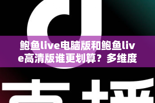 鲍鱼live电脑版和鲍鱼live高清版谁更划算？多维度对比助你做出最优选择