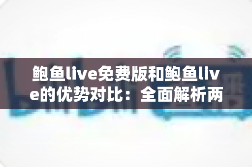 鲍鱼live免费版和鲍鱼live的优势对比：全面解析两大版本差异，帮你选对不踩坑