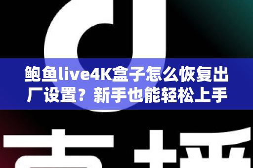 鲍鱼live4K盒子怎么恢复出厂设置?新手也能轻松上手的完整教程与FAQ指南 鲍鱼live4K盒子怎么恢复出厂设置?新手也能轻松上手的完整教程与FAQ指南