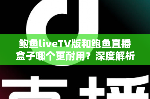 鲍鱼liveTV版和鲍鱼直播盒子哪个更耐用?深度解析两种观看方案的寿命与维护全攻略 鲍鱼liveTV版和鲍鱼直播盒子哪个更耐用?深度解析两种观看方案的寿命与维护全攻略