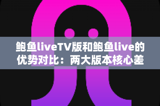 鲍鱼liveTV版和鲍鱼live的优势对比：两大版本核心差异全面解析，助你选出最适合自己的观看方案
