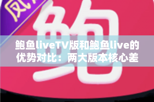鲍鱼liveTV版和鲍鱼live的优势对比：两大版本核心差异全面解析，助你选出最适合自己的观看方案