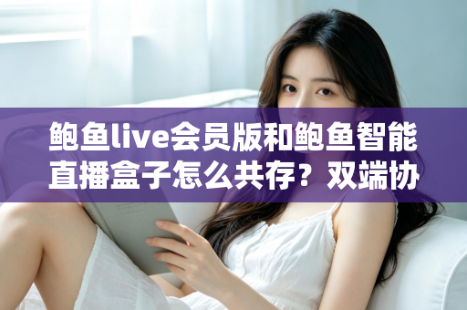 鲍鱼live会员版和鲍鱼智能直播盒子怎么共存？双端协同使用全攻略与实用解决方案
