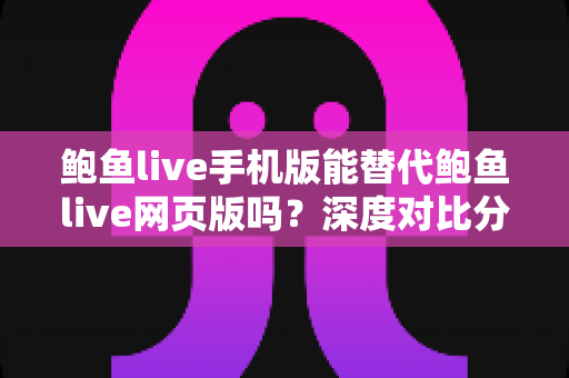 鲍鱼live手机版能替代鲍鱼live网页版吗?深度对比分析移动端与网页端的真实使用体验 鲍鱼live手机版能替代鲍鱼live网页版吗?深度对比分析移动端与网页端的真实使用体验