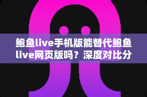 鲍鱼live手机版能替代鲍鱼live网页版吗?深度对比分析移动端与网页端的真实使用体验 鲍鱼live手机版能替代鲍鱼live网页版吗?深度对比分析移动端与网页端的真实使用体验