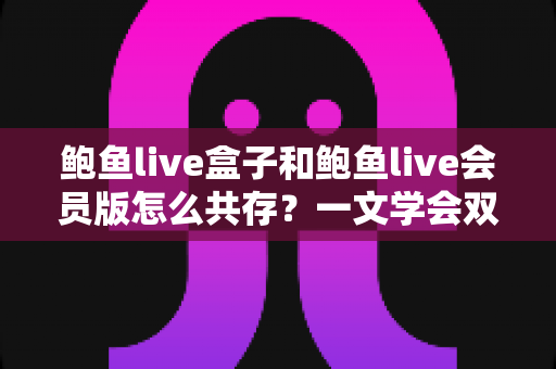 鲍鱼live盒子和鲍鱼live会员版怎么共存？一文学会双版本安装全攻略