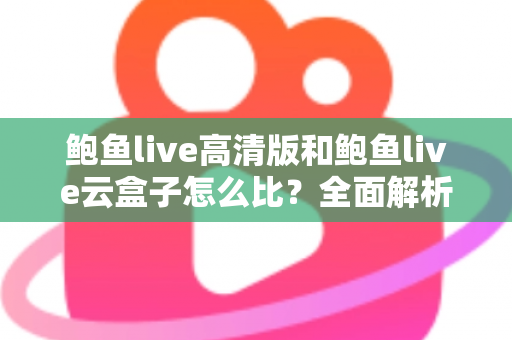 鲍鱼live高清版和鲍鱼live云盒子怎么比？全面解析两大版本差异与选择指南