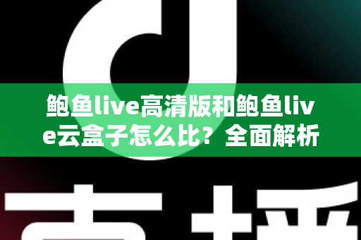 鲍鱼live高清版和鲍鱼live云盒子怎么比？全面解析两大版本差异与选择指南