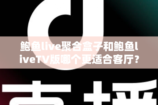 鲍鱼live聚合盒子和鲍鱼liveTV版哪个更适合客厅？客厅大屏观影方案深度对比与选购指南