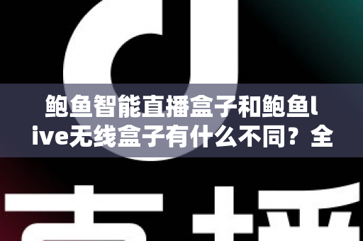 鲍鱼智能直播盒子和鲍鱼live无线盒子有什么不同？全方位对比解析与选购指南