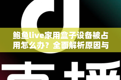 鲍鱼live家用盒子设备被占用怎么办？全面解析原因与实用解决方法，快速恢复正常观看