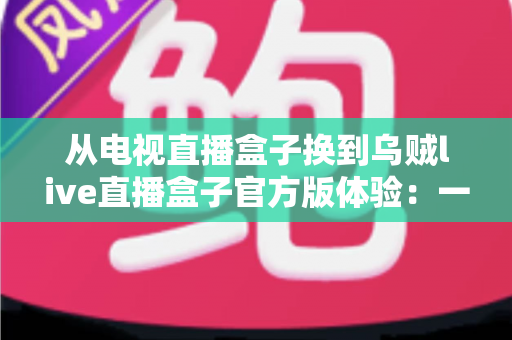 从电视直播盒子换到乌贼live直播盒子官方版体验:一次彻底改变家庭观影方式的升级之旅 从电视直播盒子换到乌贼live直播盒子官方版体验:一次彻底改变家庭观影方式的升级之旅