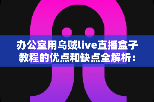 办公室用乌贼live直播盒子教程的优点和缺点全解析:企业直播设备从入门到避坑的实用指南 办公室用乌贼live直播盒子教程的优点和缺点全解析:企业直播设备从入门到避坑的实用指南