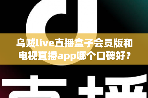 乌贼live直播盒子会员版和电视直播app哪个口碑好？全面解析与选购避坑指南