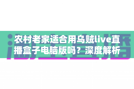 农村老家适合用乌贼live直播盒子电脑版吗?深度解析农村环境下的使用条件、优势与优化技巧 农村老家适合用乌贼live直播盒子电脑版吗?深度解析农村环境下的使用条件、优势与优化技巧