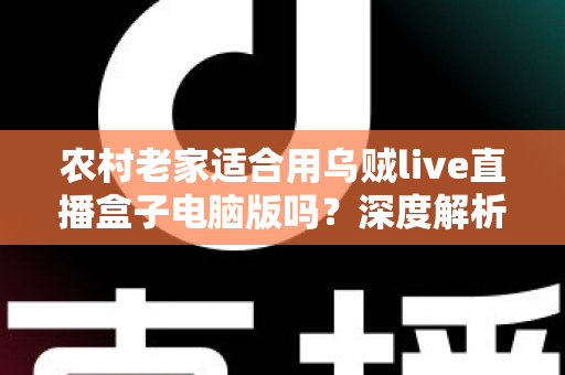 农村老家适合用乌贼live直播盒子电脑版吗？深度解析农村环境下的使用条件、优势与优化技巧