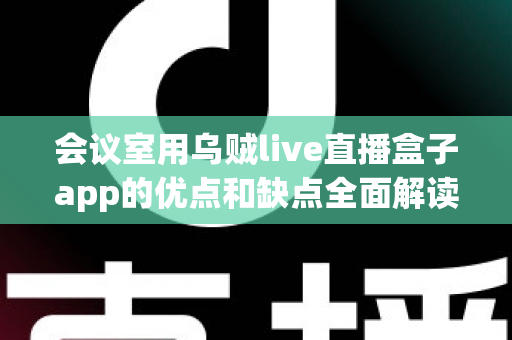 会议室用乌贼live直播盒子app的优点和缺点全面解读：企业会议直播解决方案选购指南