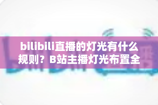 bilibili直播的灯光有什么规则?B站主播灯光布置全攻略与实用避坑指南 bilibili直播的灯光有什么规则?B站主播灯光布置全攻略与实用避坑指南