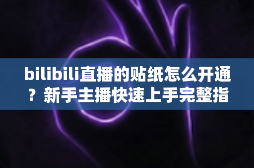 bilibili直播的贴纸怎么开通？新手主播快速上手完整指南