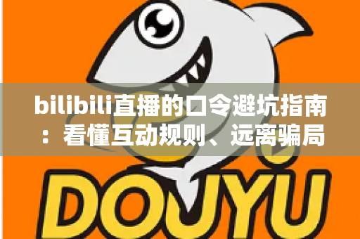 bilibili直播的口令避坑指南：看懂互动规则、远离骗局陷阱的实用安全手册