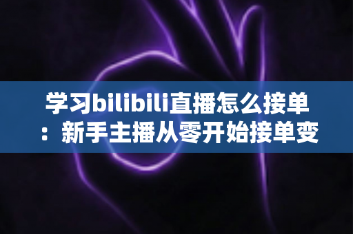 学习bilibili直播怎么接单:新手主播从零开始接单变现的完整实战指南 学习bilibili直播怎么接单:新手主播从零开始接单变现的完整实战指南