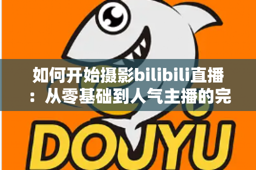 如何开始摄影bilibili直播：从零基础到人气主播的完整实战指南（2025最新版）