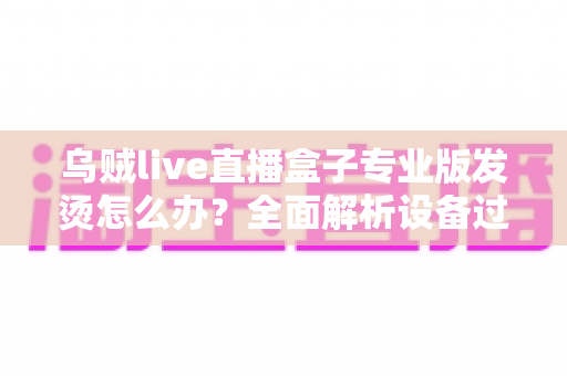 乌贼live直播盒子专业版发烫怎么办?全面解析设备过热原因与高效散热实用指南 乌贼live直播盒子专业版发烫怎么办?全面解析设备过热原因与高效散热实用指南