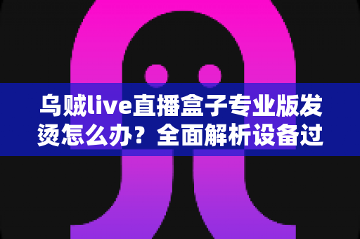 乌贼live直播盒子专业版发烫怎么办?全面解析设备过热原因与高效散热实用指南 乌贼live直播盒子专业版发烫怎么办?全面解析设备过热原因与高效散热实用指南