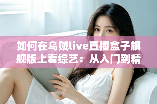 如何在乌贼live直播盒子旗舰版上看综艺：从入门到精通的完整观看指南