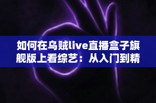 如何在乌贼live直播盒子旗舰版上看综艺：从入门到精通的完整观看指南