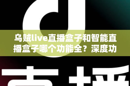 乌贼live直播盒子和智能直播盒子哪个功能全?深度功能对比与选购指南一文读懂 乌贼live直播盒子和智能直播盒子哪个功能全?深度功能对比与选购指南一文读懂