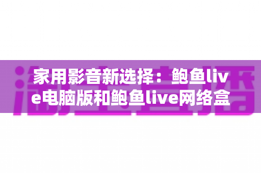 家用影音新选择:鲍鱼live电脑版和鲍鱼live网络盒子哪个更适合家用? 家用影音新选择:鲍鱼live电脑版和鲍鱼live网络盒子哪个更适合家用?