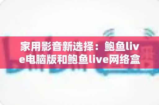 家用影音新选择:鲍鱼live电脑版和鲍鱼live网络盒子哪个更适合家用? 家用影音新选择:鲍鱼live电脑版和鲍鱼live网络盒子哪个更适合家用?