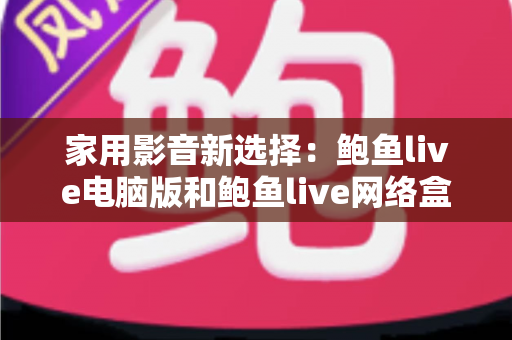 家用影音新选择:鲍鱼live电脑版和鲍鱼live网络盒子哪个更适合家用? 家用影音新选择:鲍鱼live电脑版和鲍鱼live网络盒子哪个更适合家用?