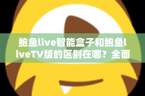 鲍鱼live智能盒子和鲍鱼liveTV版的区别在哪？全面对比解析，帮你选对适合自己的版本