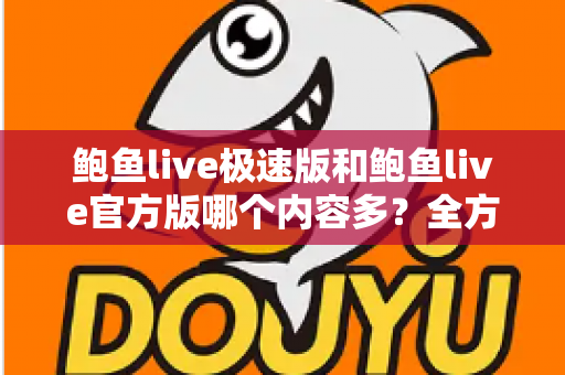 鲍鱼live极速版和鲍鱼live官方版哪个内容多?全方位深度对比,帮你一次选对版本 鲍鱼live极速版和鲍鱼live官方版哪个内容多?全方位深度对比,帮你一次选对版本