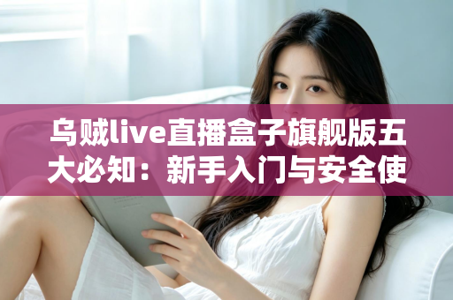 乌贼live直播盒子旗舰版五大必知:新手入门与安全使用全攻略 乌贼live直播盒子旗舰版五大必知:新手入门与安全使用全攻略