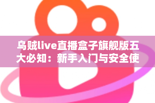 乌贼live直播盒子旗舰版五大必知:新手入门与安全使用全攻略 乌贼live直播盒子旗舰版五大必知:新手入门与安全使用全攻略