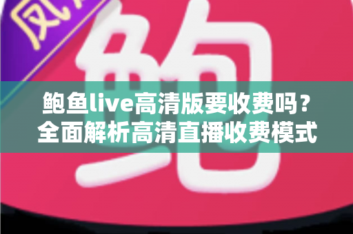鲍鱼live高清版要收费吗？全面解析高清直播收费模式与实用避坑指南