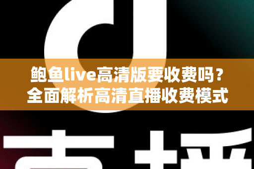 鲍鱼live高清版要收费吗？全面解析高清直播收费模式与实用避坑指南