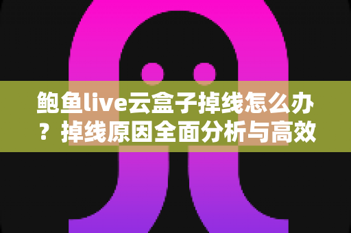 鲍鱼live云盒子掉线怎么办?掉线原因全面分析与高效解决指南 鲍鱼live云盒子掉线怎么办?掉线原因全面分析与高效解决指南