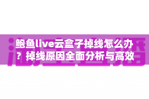 鲍鱼live云盒子掉线怎么办?掉线原因全面分析与高效解决指南 鲍鱼live云盒子掉线怎么办?掉线原因全面分析与高效解决指南