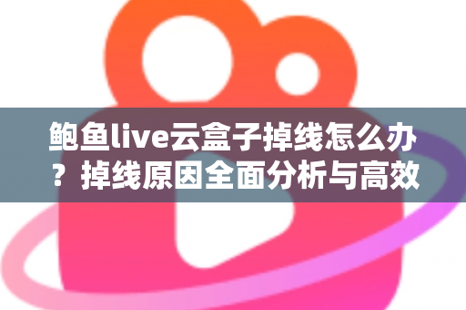 鲍鱼live云盒子掉线怎么办?掉线原因全面分析与高效解决指南 鲍鱼live云盒子掉线怎么办?掉线原因全面分析与高效解决指南