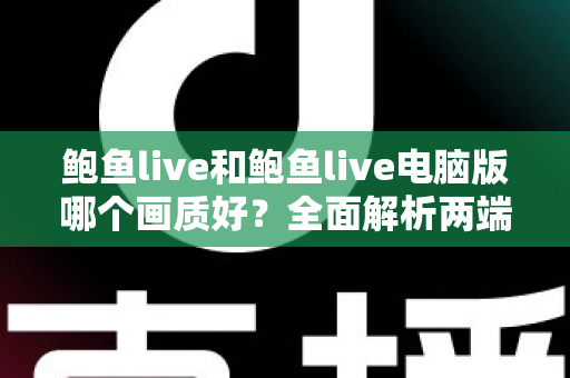 鲍鱼live和鲍鱼live电脑版哪个画质好?全面解析两端清晰度差异,帮你选出最佳观看方案 鲍鱼live和鲍鱼live电脑版哪个画质好?全面解析两端清晰度差异,帮你选出最佳观看方案