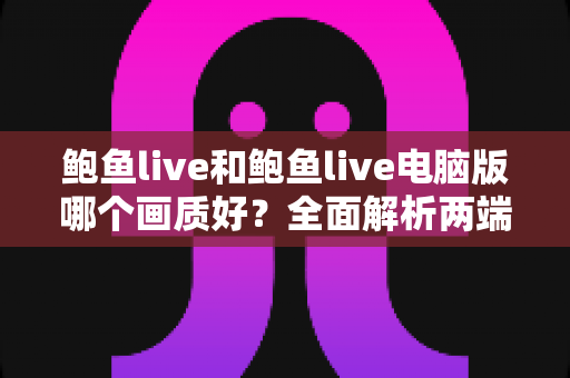 鲍鱼live和鲍鱼live电脑版哪个画质好?全面解析两端清晰度差异,帮你选出最佳观看方案 鲍鱼live和鲍鱼live电脑版哪个画质好?全面解析两端清晰度差异,帮你选出最佳观看方案