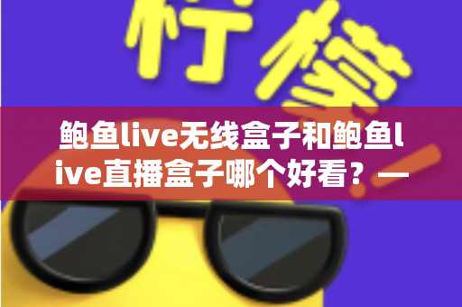 鲍鱼live无线盒子和鲍鱼live直播盒子哪个好看?——两款热门直播盒子外观设计与选购深度对比指南 鲍鱼live无线盒子和鲍鱼live直播盒子哪个好看?——两款热门直播盒子外观设计与选购深度对比指南